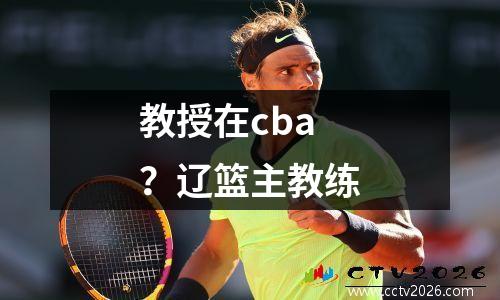 教授在cba？辽篮主教练