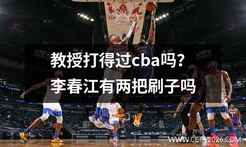 教授打得过cba吗？李春江有两把刷子吗