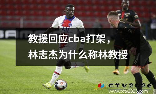 教援回应cba打架，林志杰为什么称林教授