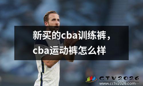 新买的cba训练裤，cba运动裤怎么样