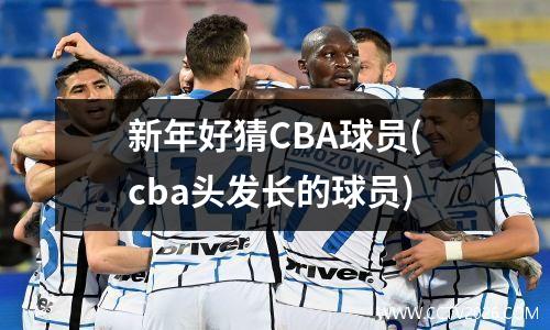 新年好猜CBA球员(cba头发长的球员)