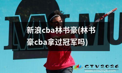 新浪cba林书豪(林书豪cba拿过冠军吗)
