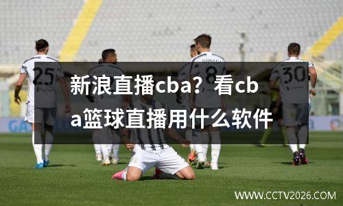 新浪直播cba？看cba篮球直播用什么软件