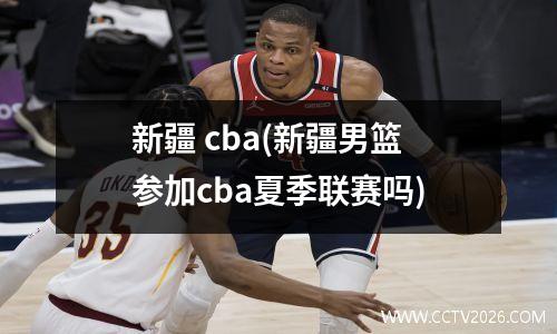 新疆 cba(新疆男篮参加cba夏季联赛吗)