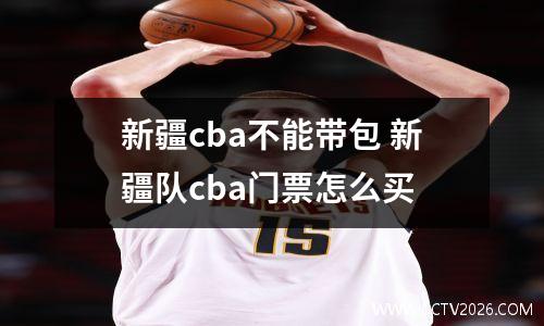 新疆cba不能带包 新疆队cba门票怎么买