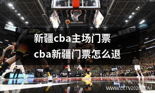新疆cba主场门票 cba新疆门票怎么退