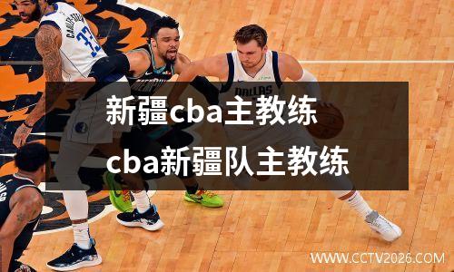 新疆cba主教练 cba新疆队主教练