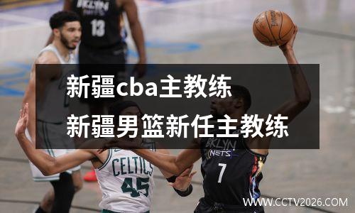 新疆cba主教练 新疆男篮新任主教练