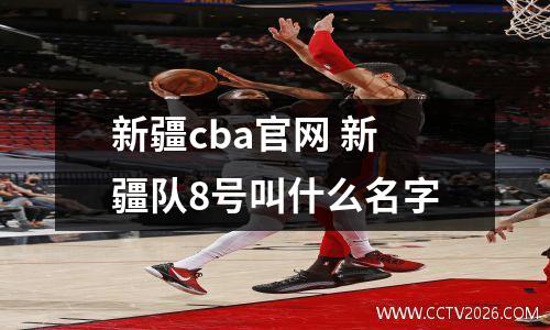 新疆cba官网 新疆队8号叫什么名字