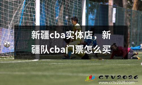 新疆cba实体店，新疆队cba门票怎么买