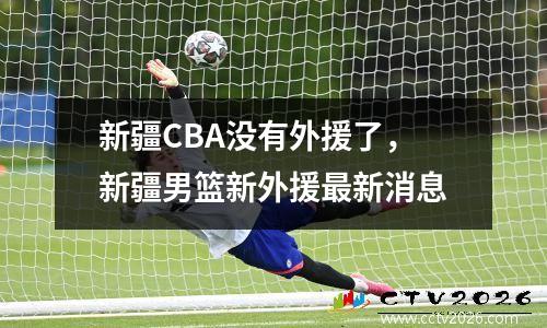 新疆CBA没有外援了，新疆男篮新外援最新消息
