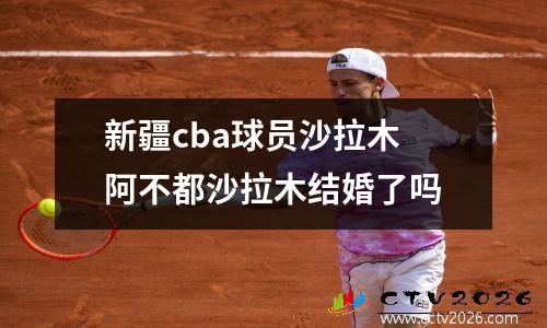 新疆cba球员沙拉木 阿不都沙拉木结婚了吗