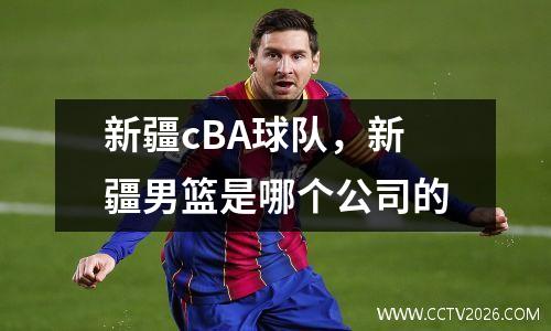 新疆cBA球队，新疆男篮是哪个公司的