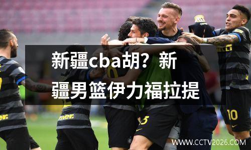 新疆cba胡？新疆男篮伊力福拉提