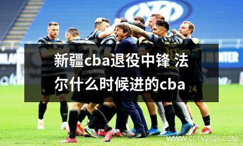 新疆cba退役中锋 法尔什么时候进的cba