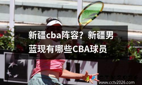 新疆cba阵容？新疆男蓝现有哪些CBA球员