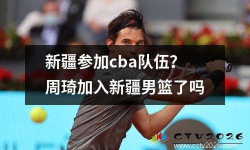 新疆参加cba队伍？周琦加入新疆男篮了吗