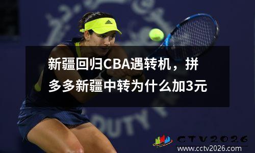 新疆回归CBA遇转机，拼多多新疆中转为什么加3元