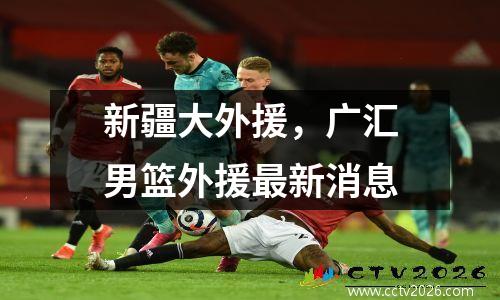 新疆大外援，广汇男篮外援最新消息