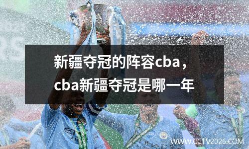 新疆夺冠的阵容cba，cba新疆夺冠是哪一年