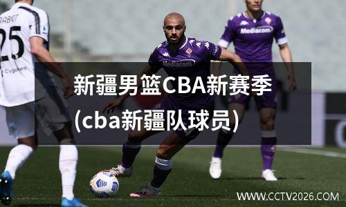 新疆男篮CBA新赛季(cba新疆队球员)