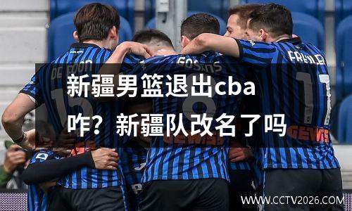 新疆男篮退出cba咋？新疆队改名了吗