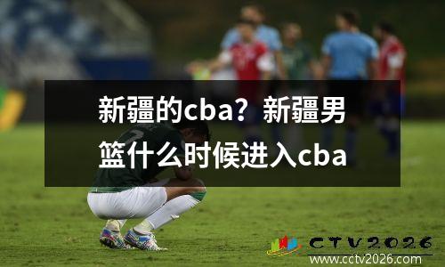 新疆的cba？新疆男篮什么时候进入cba