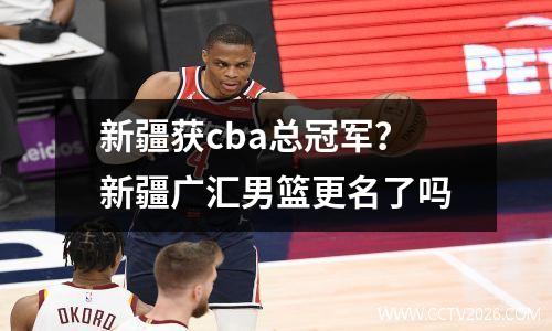 新疆获cba总冠军？新疆广汇男篮更名了吗