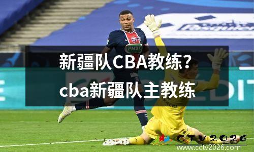 新疆队CBA教练？cba新疆队主教练