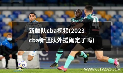 新疆队cba视频(2023cba新疆队外援确定了吗)