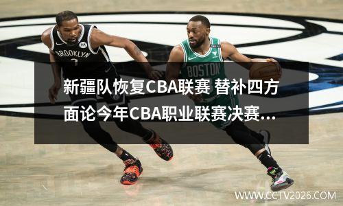 新疆队恢复CBA联赛 替补四方面论今年CBA职业联赛决赛中为什么新疆队4