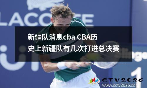 新疆队消息cba CBA历史上新疆队有几次打进总决赛