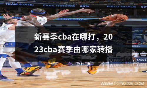 新赛季cba在哪打，2023cba赛季由哪家转播