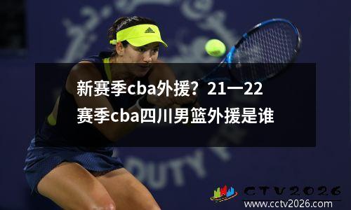 新赛季cba外援？21一22赛季cba四川男篮外援是谁