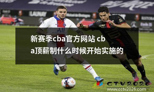 新赛季cba官方网站 cba顶薪制什么时候开始实施的