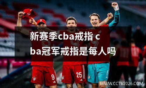 新赛季cba戒指 cba冠军戒指是每人吗