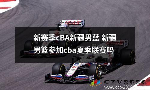 新赛季cBA新疆男蓝 新疆男篮参加cba夏季联赛吗