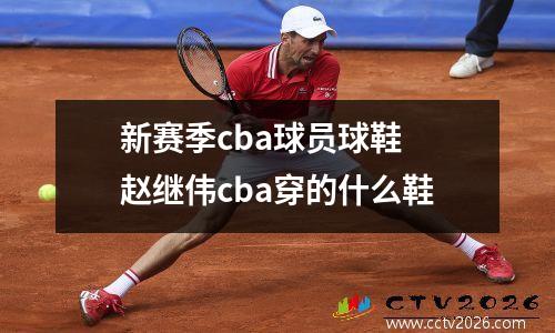 新赛季cba球员球鞋 赵继伟cba穿的什么鞋