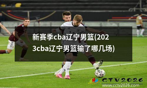 新赛季cba辽宁男篮(2023cba辽宁男篮输了哪几场)