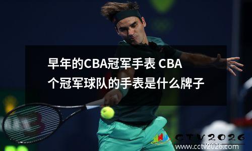 早年的CBA冠军手表 CBA个冠军球队的手表是什么牌子
