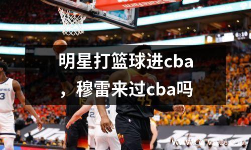 明星打篮球进cba，穆雷来过cba吗