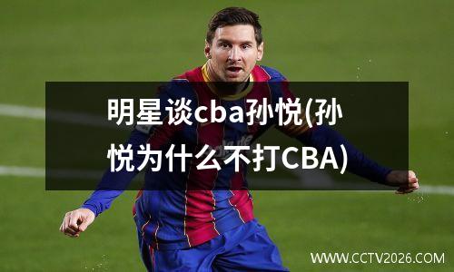 明星谈cba孙悦(孙悦为什么不打CBA)