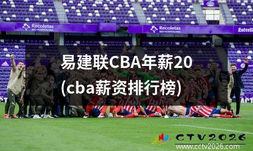 易建联CBA年薪20(cba薪资排行榜)