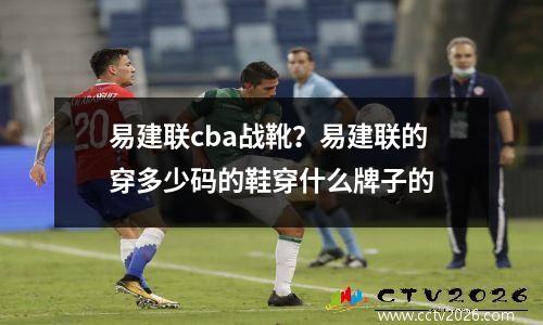 易建联cba战靴？易建联的穿多少码的鞋穿什么牌子的