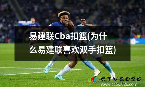 易建联Cba扣篮(为什么易建联喜欢双手扣篮)
