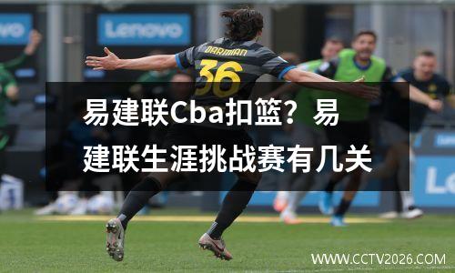 易建联Cba扣篮？易建联生涯挑战赛有几关