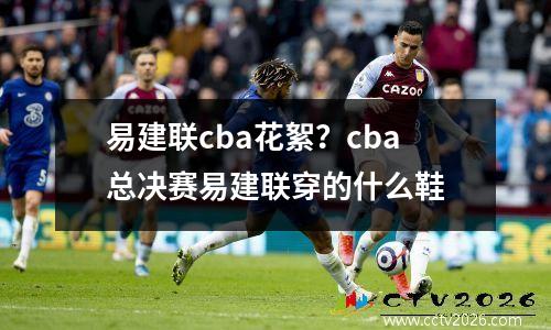 易建联cba花絮？cba总决赛易建联穿的什么鞋