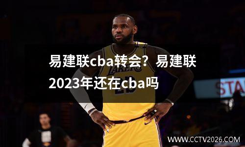 易建联cba转会？易建联2023年还在cba吗