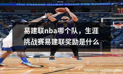 易建联nba哪个队，生涯挑战赛易建联奖励是什么