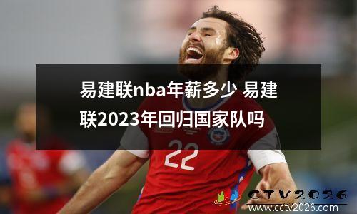 易建联nba年薪多少 易建联2023年回归国家队吗